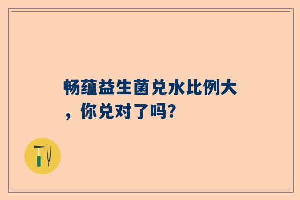 畅蕴益生菌兑水比例大，你兑对了吗？
