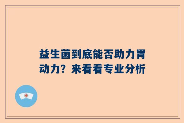 益生菌到底能否助力胃动力？来看看专业分析