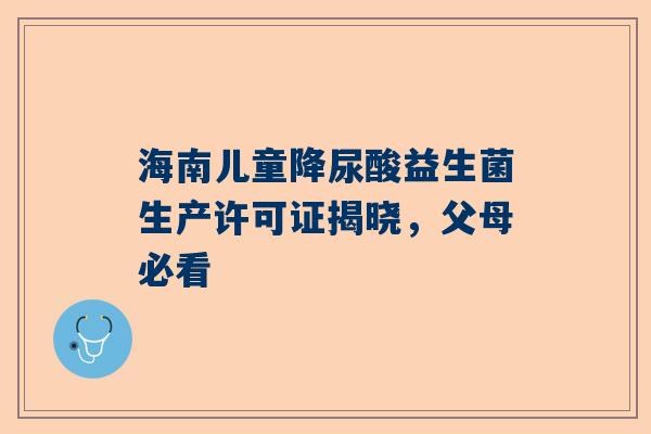 海南儿童降尿酸益生菌生产许可证揭晓，父母必看