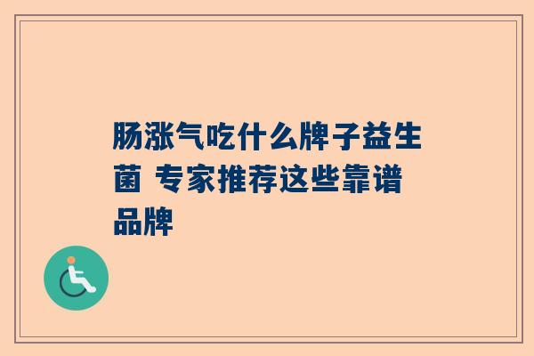 肠涨气吃什么牌子益生菌 专家推荐这些靠谱品牌