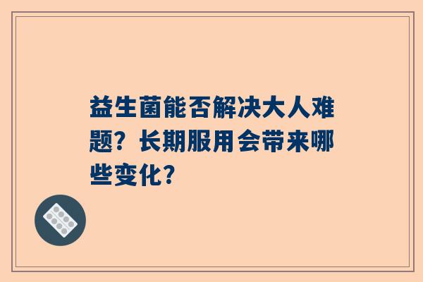 益生菌能否解决大人难题？长期服用会带来哪些变化？