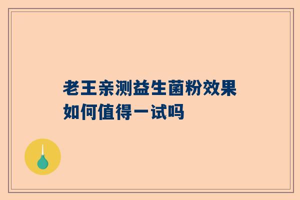 老王亲测益生菌粉效果如何值得一试吗