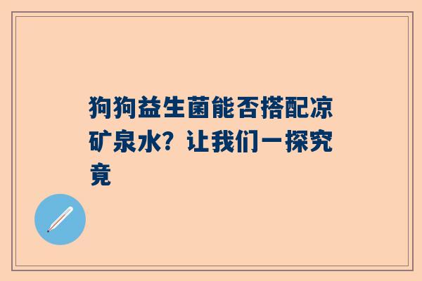 狗狗益生菌能否搭配凉矿泉水？让我们一探究竟
