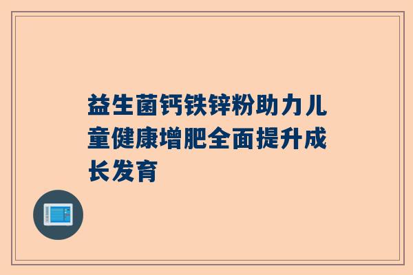 益生菌钙铁锌粉助力儿童健康增肥全面提升成长发育