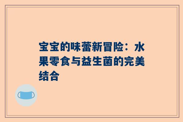 宝宝的味蕾新冒险：水果零食与益生菌的完美结合