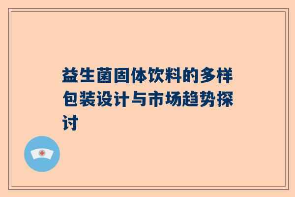 益生菌固体饮料的多样包装设计与市场趋势探讨