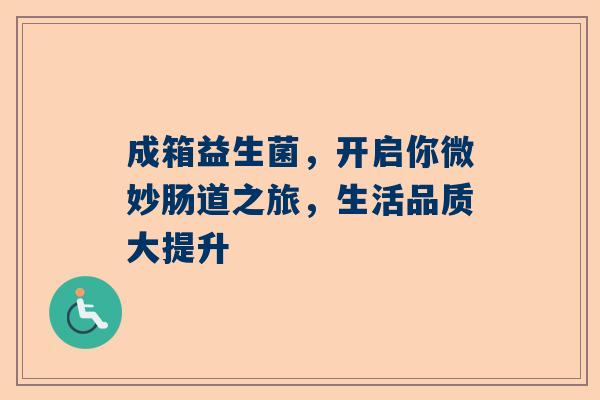 成箱益生菌，开启你微妙肠道之旅，生活品质大提升