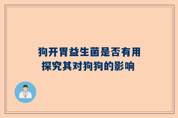 狗开胃益生菌是否有用 探究其对狗狗的影响