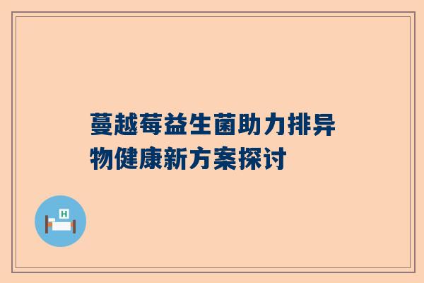 蔓越莓益生菌助力排异物健康新方案探讨