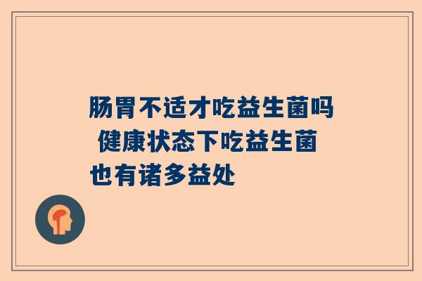 肠胃不适才吃益生菌吗 健康状态下吃益生菌也有诸多益处