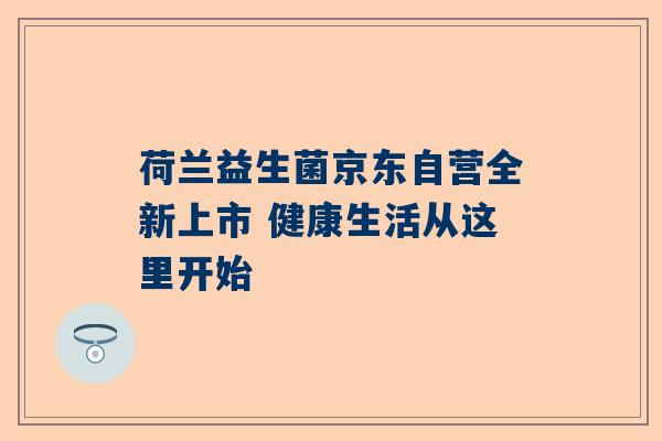 荷兰益生菌京东自营全新上市 健康生活从这里开始