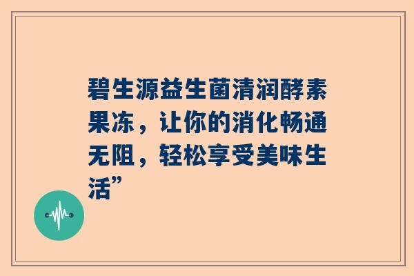 碧生源益生菌清润酵素果冻，让你的消化畅通无阻，轻松享受美味生活”
