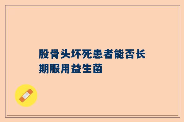 股骨头坏死患者能否长期服用益生菌