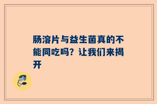 肠溶片与益生菌真的不能同吃吗？让我们来揭开