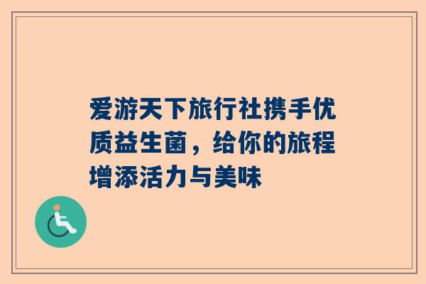 爱游天下旅行社携手优质益生菌，给你的旅程增添活力与美味
