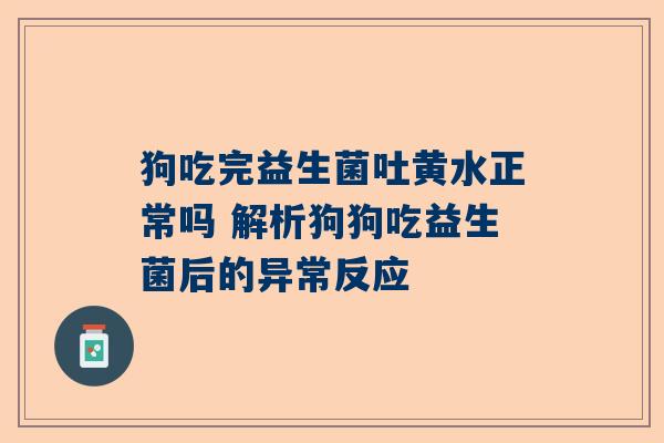 狗吃完益生菌吐黄水正常吗 解析狗狗吃益生菌后的异常反应