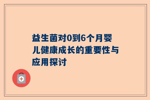益生菌对0到6个月婴儿健康成长的重要性与应用探讨