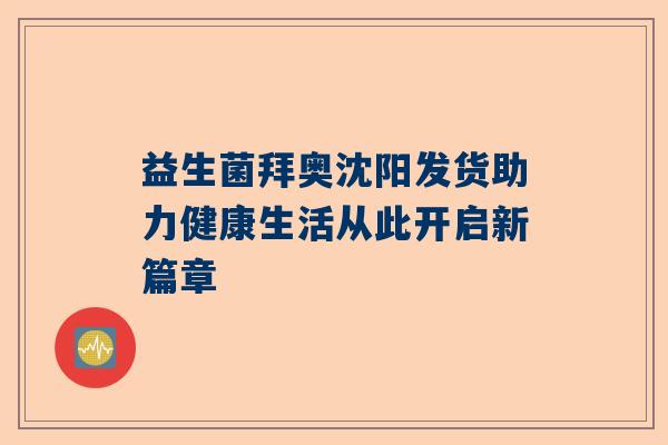 益生菌拜奥沈阳发货助力健康生活从此开启新篇章