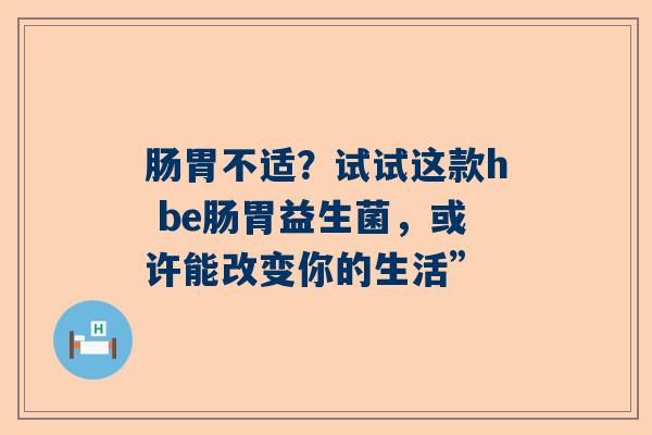 肠胃不适？试试这款h be肠胃益生菌，或许能改变你的生活”