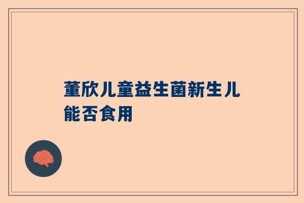 董欣儿童益生菌新生儿能否食用