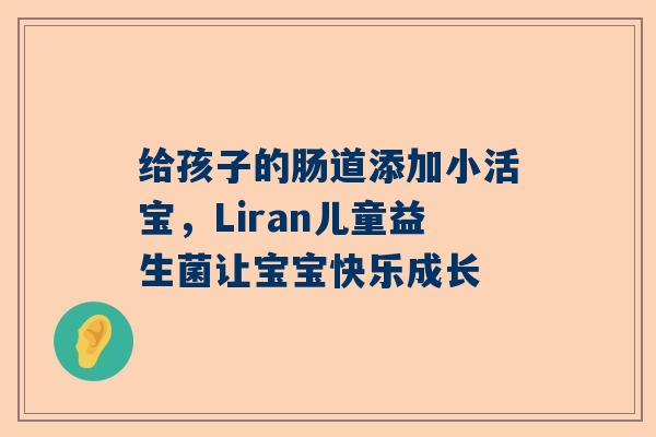 给孩子的肠道添加小活宝，Liran儿童益生菌让宝宝快乐成长