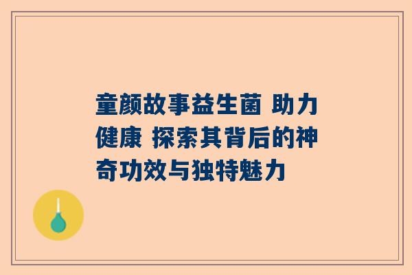 童颜故事益生菌 助力健康 探索其背后的神奇功效与独特魅力