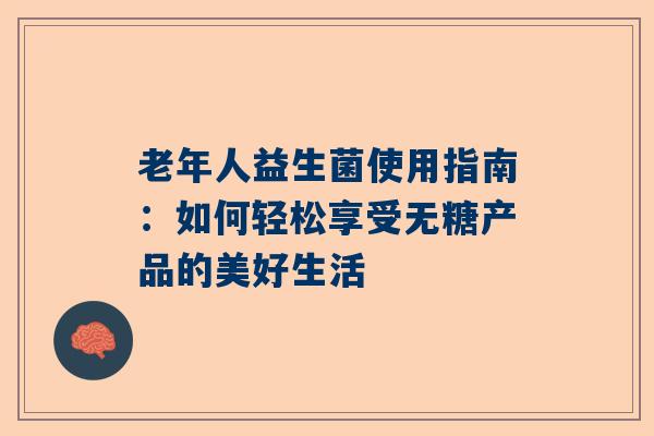 老年人益生菌使用指南：如何轻松享受无糖产品的美好生活