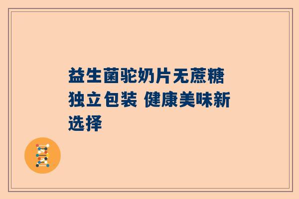 益生菌驼奶片无蔗糖 独立包装 健康美味新选择