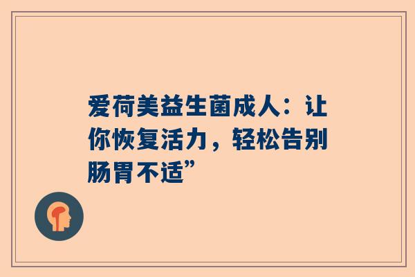 爱荷美益生菌成人：让你恢复活力，轻松告别肠胃不适”