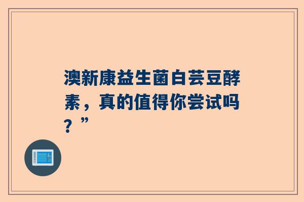 澳新康益生菌白芸豆酵素，真的值得你尝试吗？”