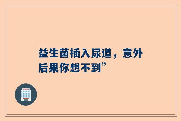 益生菌插入尿道，意外后果你想不到”