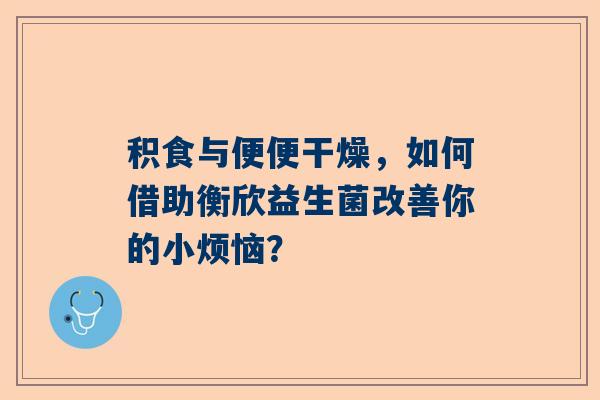积食与便便干燥，如何借助衡欣益生菌改善你的小烦恼？