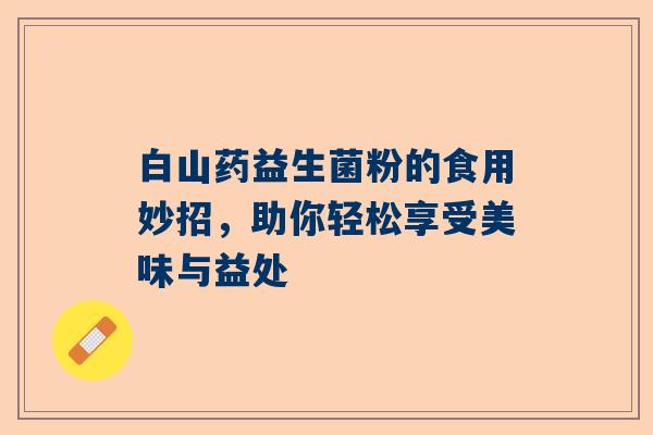 白山药益生菌粉的食用妙招，助你轻松享受美味与益处