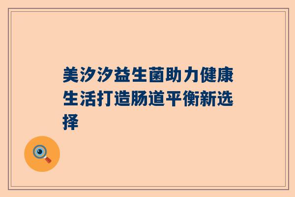 美汐汐益生菌助力健康生活打造肠道平衡新选择
