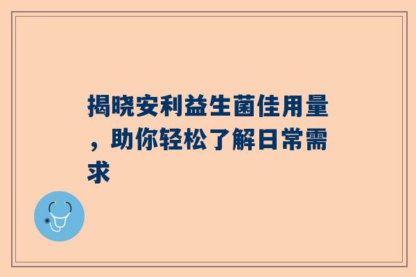 揭晓安利益生菌佳用量，助你轻松了解日常需求
