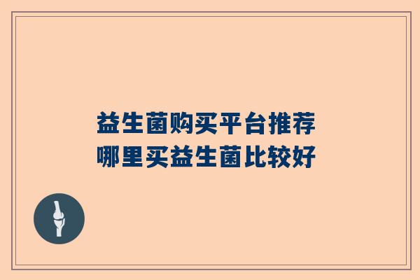 益生菌购买平台推荐 哪里买益生菌比较好