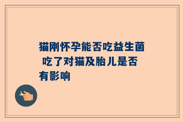 猫刚怀孕能否吃益生菌 吃了对猫及胎儿是否有影响