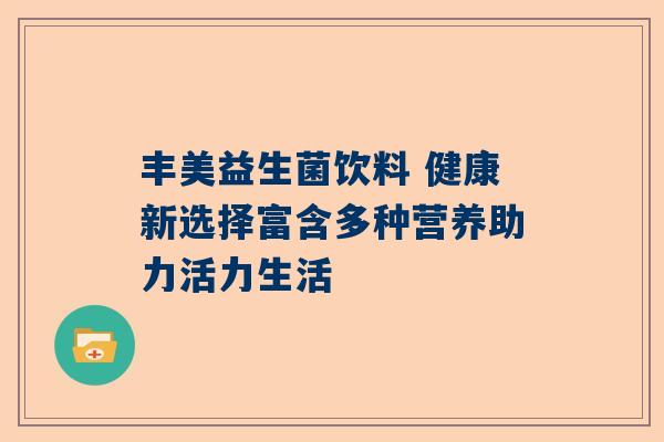 丰美益生菌饮料 健康新选择富含多种营养助力活力生活