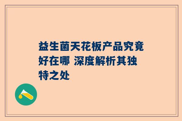 益生菌天花板产品究竟好在哪 深度解析其独特之处