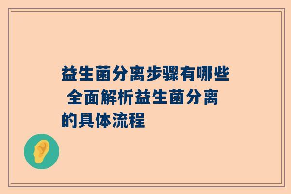 益生菌分离步骤有哪些 全面解析益生菌分离的具体流程