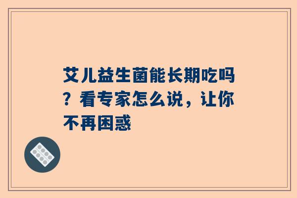 艾儿益生菌能长期吃吗？看专家怎么说，让你不再困惑