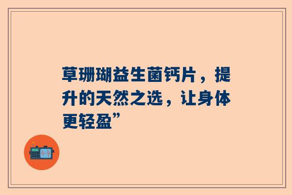 草珊瑚益生菌钙片，提升的天然之选，让身体更轻盈”