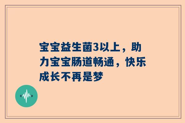 宝宝益生菌3以上，助力宝宝肠道畅通，快乐成长不再是梦