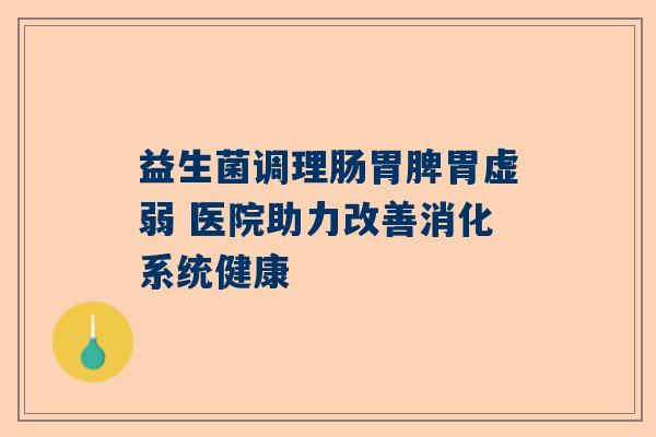 益生菌调理肠胃脾胃虚弱 医院助力改善消化系统健康