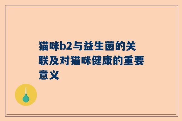 猫咪b2与益生菌的关联及对猫咪健康的重要意义
