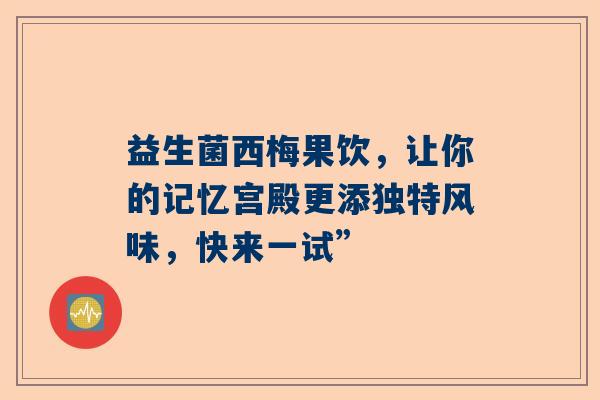 益生菌西梅果饮，让你的记忆宫殿更添独特风味，快来一试”