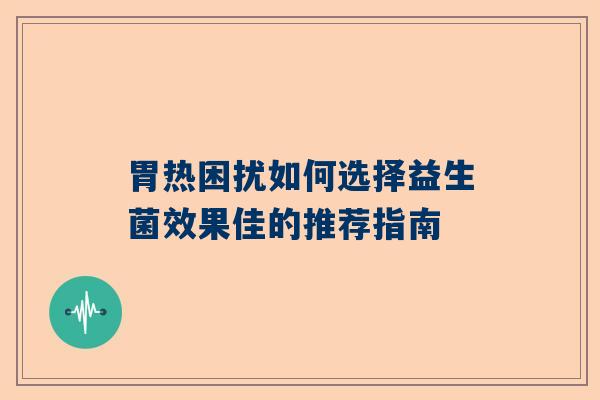 胃热困扰如何选择益生菌效果佳的推荐指南