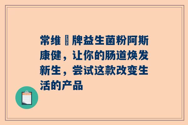 常维効牌益生菌粉阿斯康健，让你的肠道焕发新生，尝试这款改变生活的产品