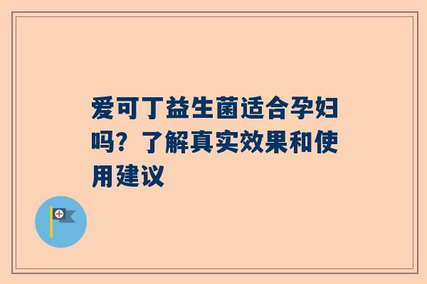 爱可丁益生菌适合孕妇吗？了解真实效果和使用建议