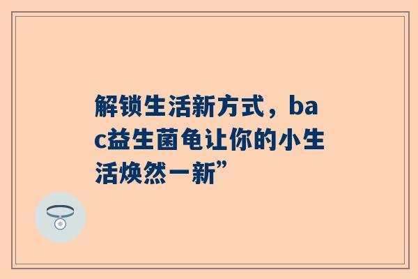 解锁生活新方式，bac益生菌龟让你的小生活焕然一新”